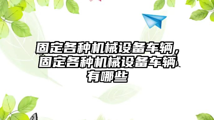 固定各種機(jī)械設(shè)備車輛，固定各種機(jī)械設(shè)備車輛有哪些