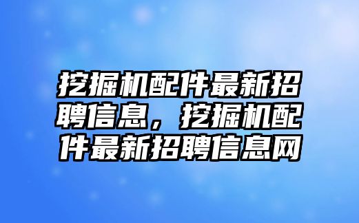 挖掘機(jī)配件最新招聘信息，挖掘機(jī)配件最新招聘信息網(wǎng)