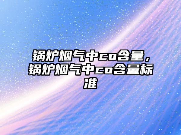 鍋爐煙氣中co含量，鍋爐煙氣中co含量標(biāo)準(zhǔn)