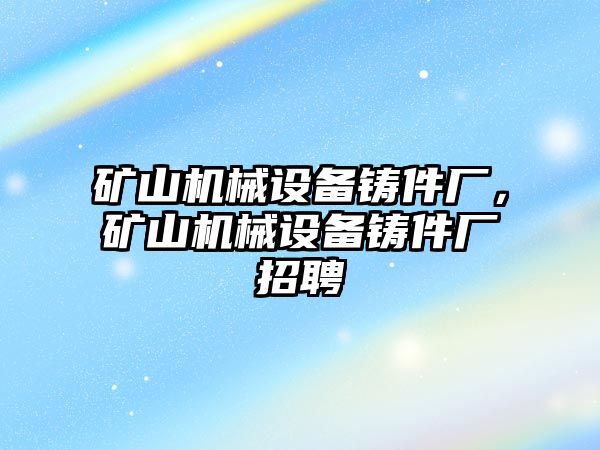 礦山機(jī)械設(shè)備鑄件廠，礦山機(jī)械設(shè)備鑄件廠招聘