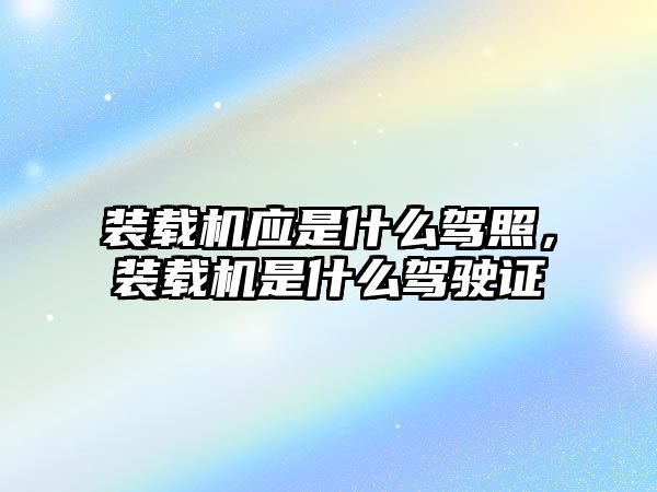 裝載機(jī)應(yīng)是什么駕照，裝載機(jī)是什么駕駛證