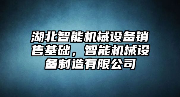 湖北智能機(jī)械設(shè)備銷售基礎(chǔ)，智能機(jī)械設(shè)備制造有限公司