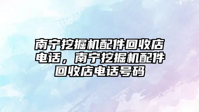 南寧挖掘機配件回收店電話，南寧挖掘機配件回收店電話號碼