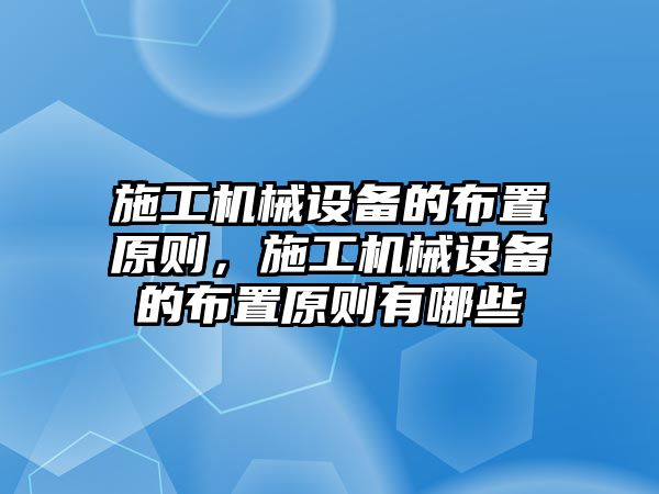 施工機(jī)械設(shè)備的布置原則，施工機(jī)械設(shè)備的布置原則有哪些