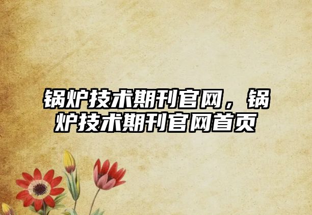 鍋爐技術(shù)期刊官網(wǎng)，鍋爐技術(shù)期刊官網(wǎng)首頁