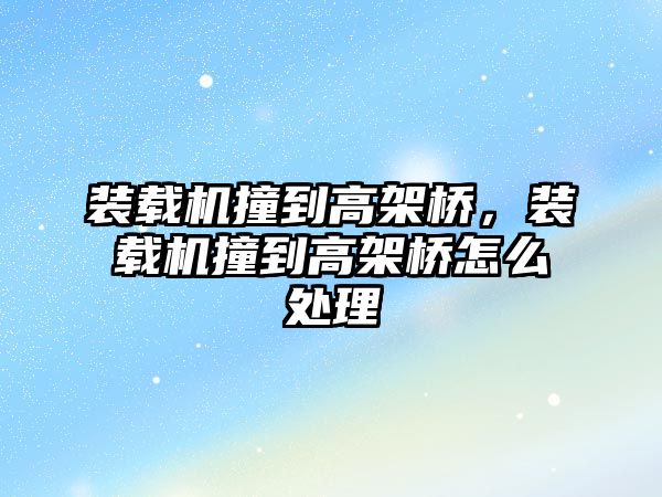 裝載機撞到高架橋，裝載機撞到高架橋怎么處理