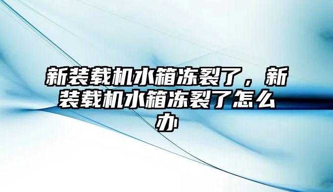 新裝載機水箱凍裂了，新裝載機水箱凍裂了怎么辦