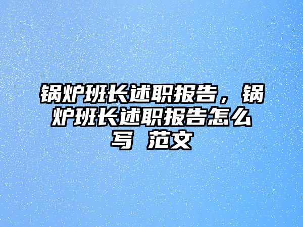 鍋爐班長述職報告，鍋爐班長述職報告怎么寫 范文