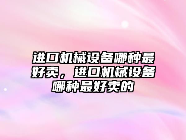 進口機械設備哪種最好賣，進口機械設備哪種最好賣的