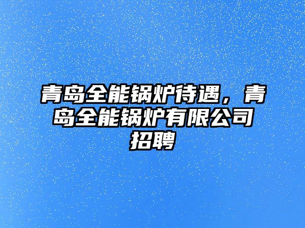 青島全能鍋爐待遇，青島全能鍋爐有限公司招聘