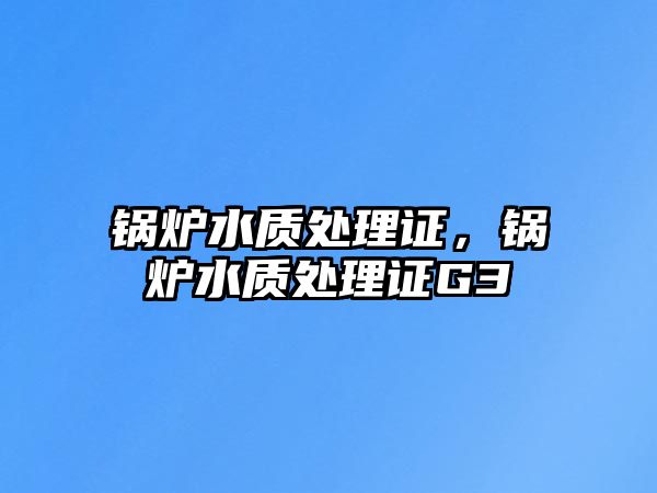 鍋爐水質(zhì)處理證，鍋爐水質(zhì)處理證G3