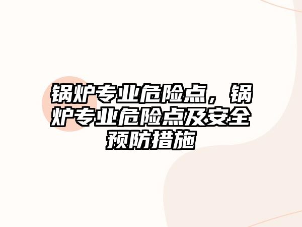 鍋爐專業(yè)危險點(diǎn)，鍋爐專業(yè)危險點(diǎn)及安全預(yù)防措施