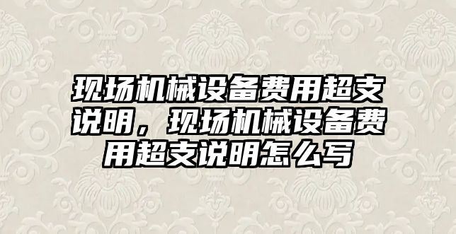 現(xiàn)場機械設(shè)備費用超支說明，現(xiàn)場機械設(shè)備費用超支說明怎么寫