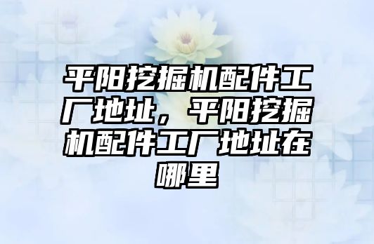 平陽挖掘機(jī)配件工廠地址，平陽挖掘機(jī)配件工廠地址在哪里