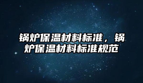 鍋爐保溫材料標準，鍋爐保溫材料標準規(guī)范