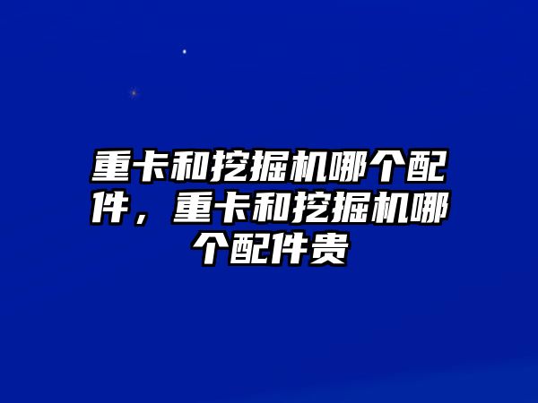 重卡和挖掘機(jī)哪個(gè)配件，重卡和挖掘機(jī)哪個(gè)配件貴