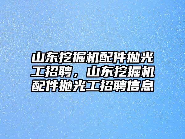 山東挖掘機(jī)配件拋光工招聘，山東挖掘機(jī)配件拋光工招聘信息