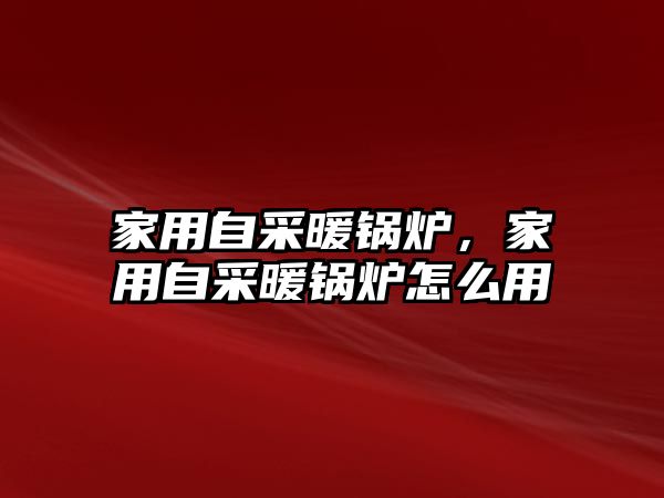 家用自采暖鍋爐，家用自采暖鍋爐怎么用