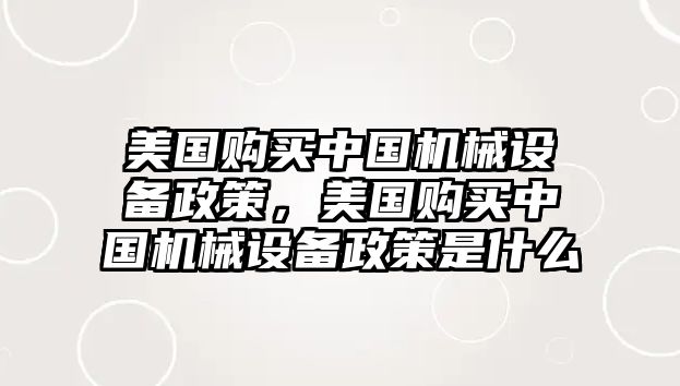 美國購買中國機(jī)械設(shè)備政策，美國購買中國機(jī)械設(shè)備政策是什么