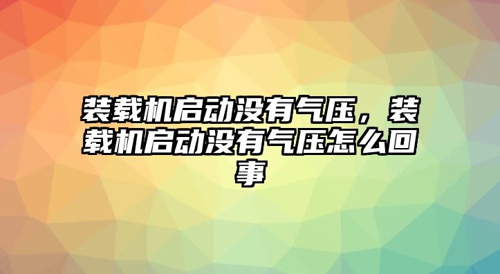 裝載機啟動沒有氣壓，裝載機啟動沒有氣壓怎么回事