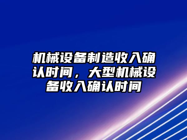 機(jī)械設(shè)備制造收入確認(rèn)時(shí)間，大型機(jī)械設(shè)備收入確認(rèn)時(shí)間