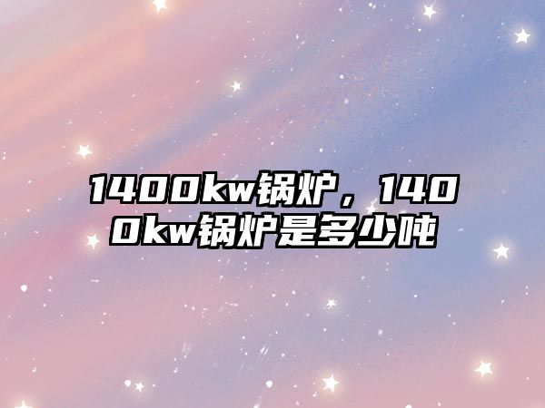 1400kw鍋爐，1400kw鍋爐是多少噸