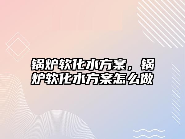 鍋爐軟化水方案，鍋爐軟化水方案怎么做