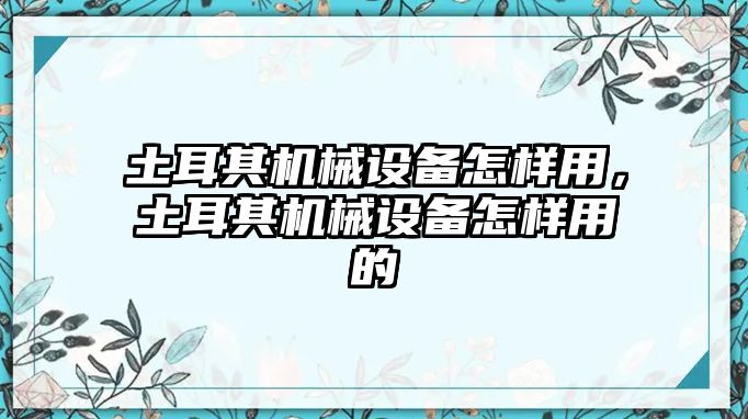 土耳其機(jī)械設(shè)備怎樣用，土耳其機(jī)械設(shè)備怎樣用的