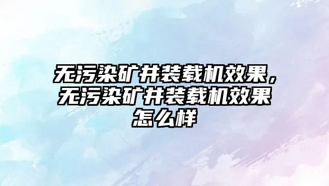 無污染礦井裝載機效果，無污染礦井裝載機效果怎么樣