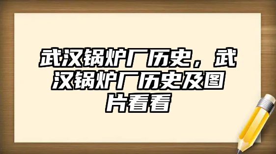 武漢鍋爐廠歷史，武漢鍋爐廠歷史及圖片看看