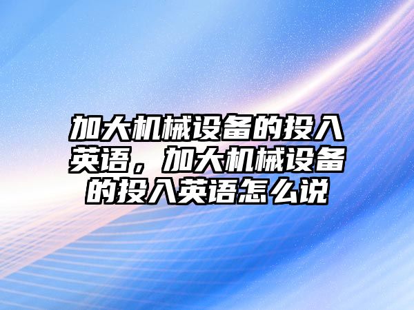 加大機械設備的投入英語，加大機械設備的投入英語怎么說