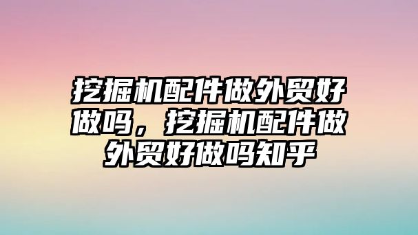 挖掘機配件做外貿好做嗎，挖掘機配件做外貿好做嗎知乎