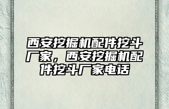 西安挖掘機配件挖斗廠家，西安挖掘機配件挖斗廠家電話