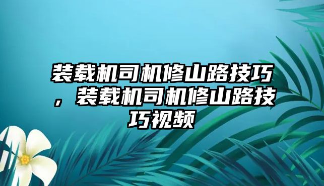 裝載機司機修山路技巧，裝載機司機修山路技巧視頻