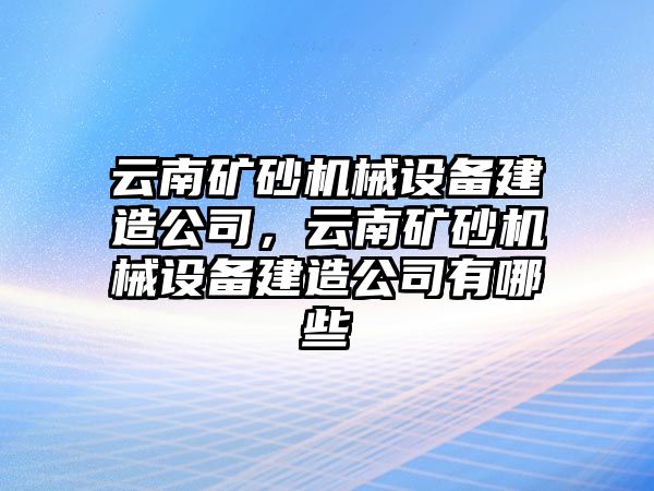 云南礦砂機(jī)械設(shè)備建造公司，云南礦砂機(jī)械設(shè)備建造公司有哪些