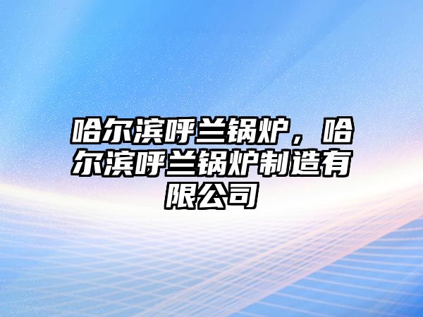 哈爾濱呼蘭鍋爐，哈爾濱呼蘭鍋爐制造有限公司