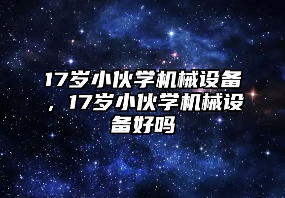 17歲小伙學機械設備，17歲小伙學機械設備好嗎