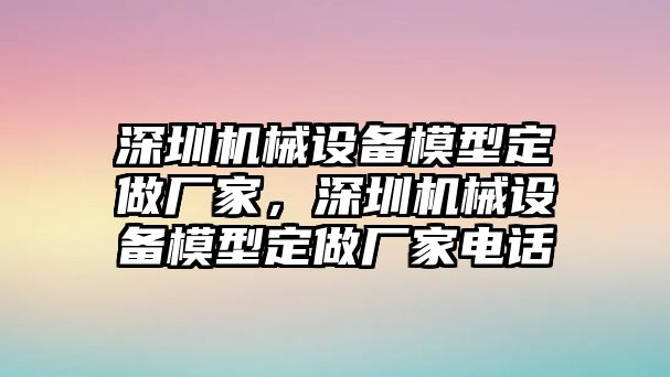 深圳機(jī)械設(shè)備模型定做廠家，深圳機(jī)械設(shè)備模型定做廠家電話