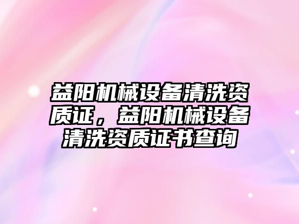 益陽機械設備清洗資質(zhì)證，益陽機械設備清洗資質(zhì)證書查詢