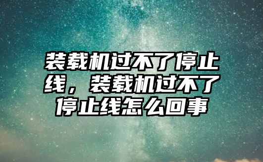 裝載機過不了停止線，裝載機過不了停止線怎么回事