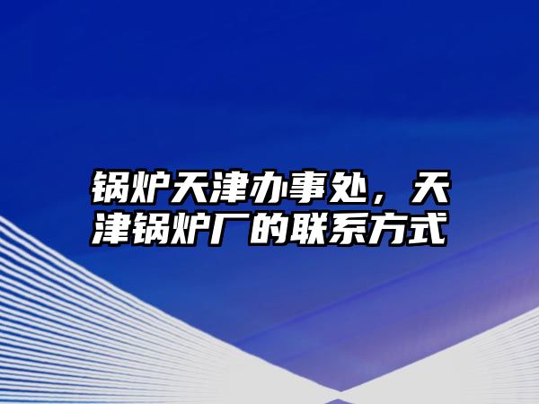 鍋爐天津辦事處，天津鍋爐廠的聯(lián)系方式