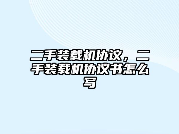 二手裝載機協(xié)議，二手裝載機協(xié)議書怎么寫