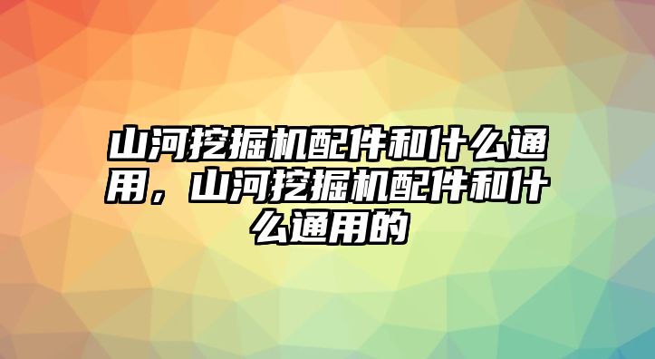 山河挖掘機(jī)配件和什么通用，山河挖掘機(jī)配件和什么通用的