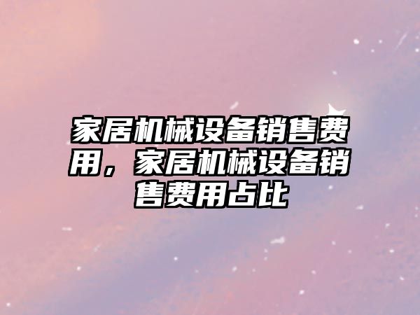 家居機械設備銷售費用，家居機械設備銷售費用占比