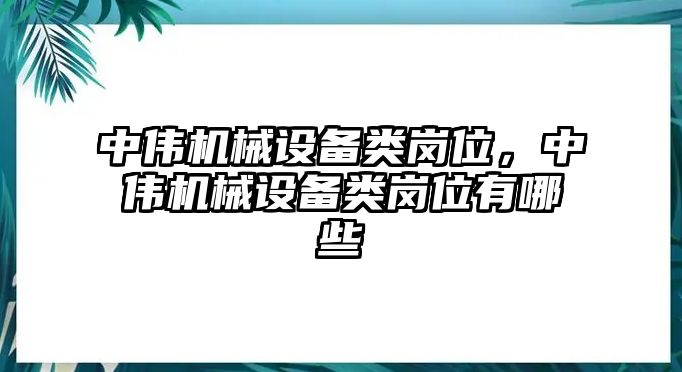 中偉機(jī)械設(shè)備類崗位，中偉機(jī)械設(shè)備類崗位有哪些