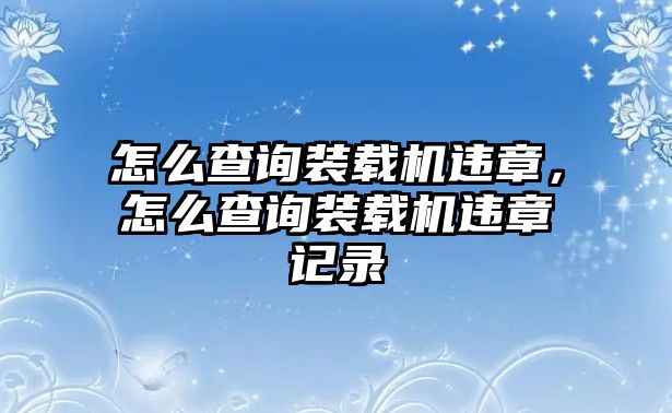 怎么查詢裝載機(jī)違章，怎么查詢裝載機(jī)違章記錄