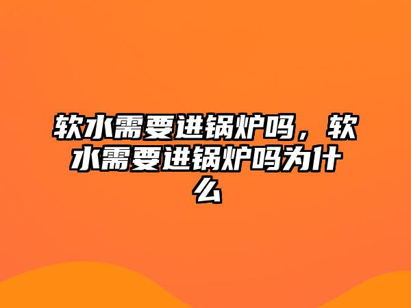 軟水需要進鍋爐嗎，軟水需要進鍋爐嗎為什么