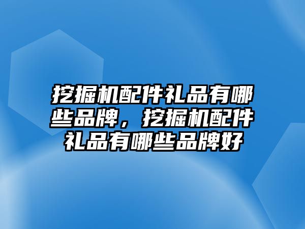 挖掘機(jī)配件禮品有哪些品牌，挖掘機(jī)配件禮品有哪些品牌好