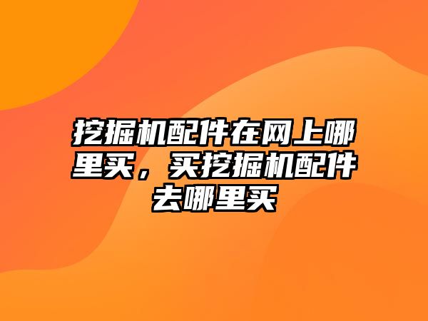 挖掘機配件在網(wǎng)上哪里買，買挖掘機配件去哪里買