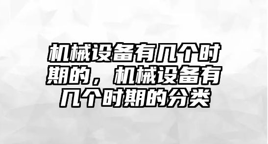 機(jī)械設(shè)備有幾個(gè)時(shí)期的，機(jī)械設(shè)備有幾個(gè)時(shí)期的分類